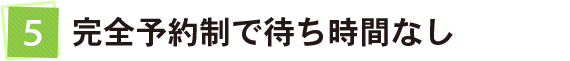 完全予約制で待ち時間なし